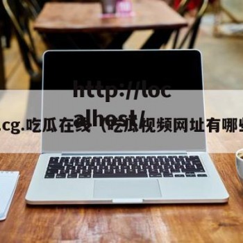 51cg.吃瓜在线（吃瓜视频网址有哪些）